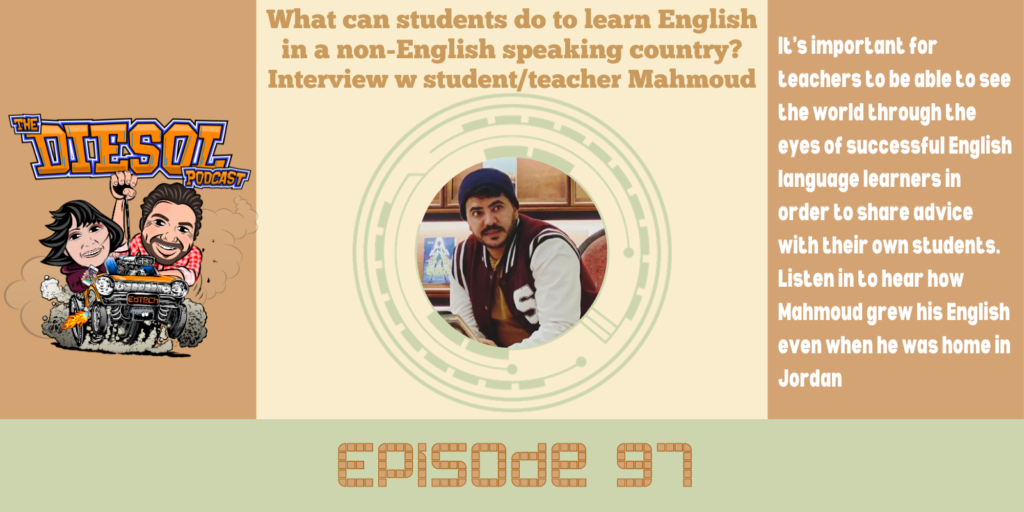 Episode 97: What can students do to learn English in a non-English speaking country? Interview w student/teacher Mahmoud: It’s important for teachers to be able to see the world through the eyes of successful English language learners in order to share advice with their own students. Listen in to hear how Mahmoud grew his English even when he was home in Jordan